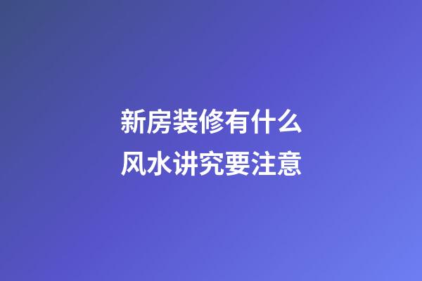 新房装修有什么风水讲究要注意