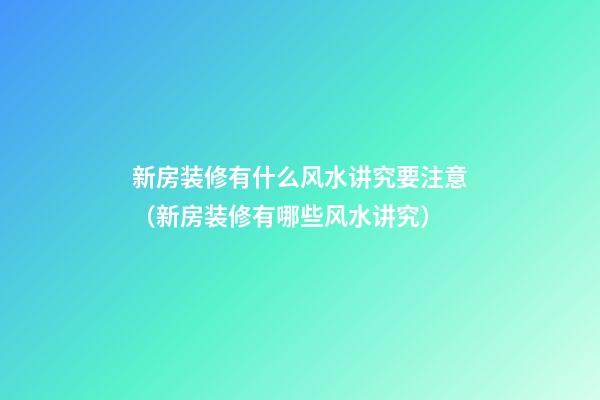 新房装修有什么风水讲究要注意（新房装修有哪些风水讲究）