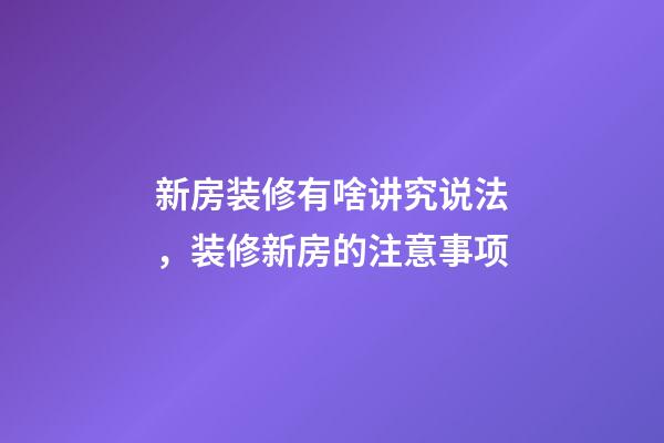 新房装修有啥讲究说法，装修新房的注意事项