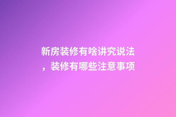 新房装修有啥讲究说法，装修有哪些注意事项