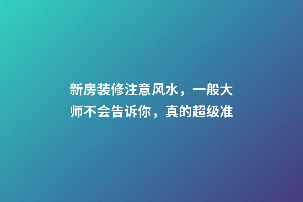 新房装修注意风水，一般大师不会告诉你，真的超级准