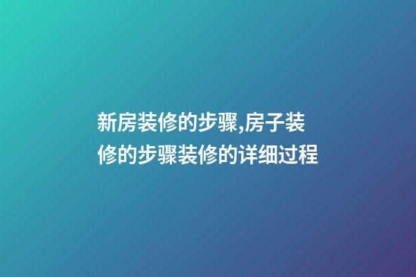 新房装修的步骤,房子装修的步骤装修的详细过程(特别全)-第1张-观点-玄机派