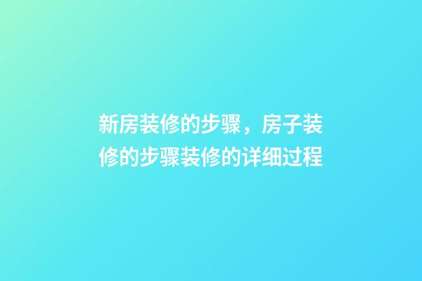 新房装修的步骤，房子装修的步骤装修的详细过程(特别全)-第1张-观点-玄机派