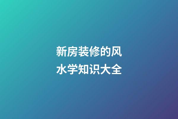 新房装修的风水学知识大全