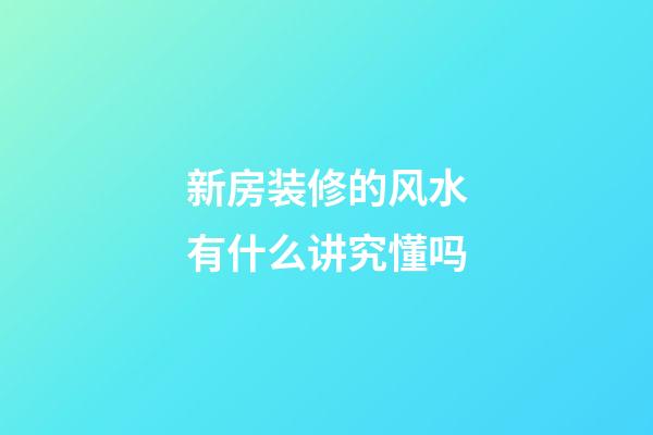 新房装修的风水有什么讲究懂吗