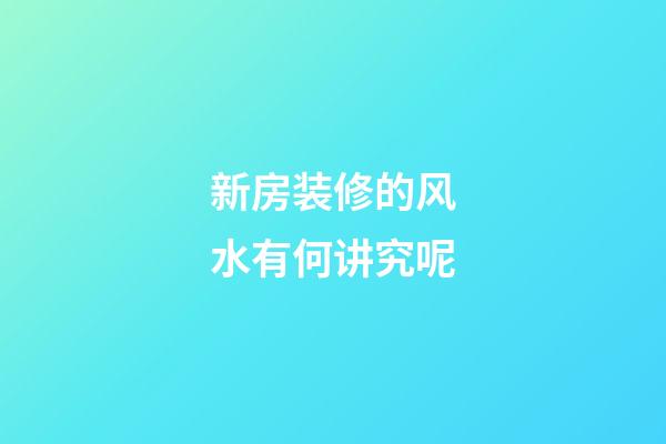 新房装修的风水有何讲究呢