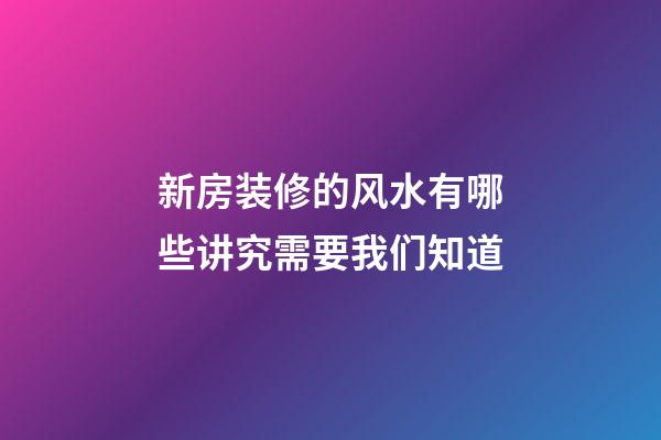 新房装修的风水有哪些讲究需要我们知道