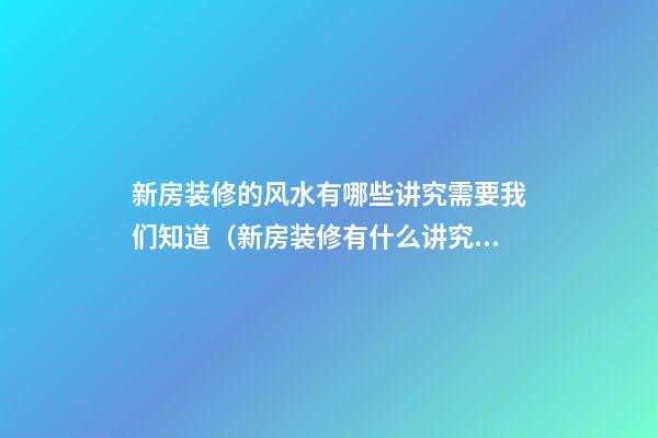 新房装修的风水有哪些讲究需要我们知道（新房装修有什么讲究吗在风水方面）