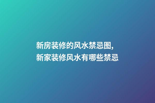 新房装修的风水禁忌图,新家装修风水有哪些禁忌
