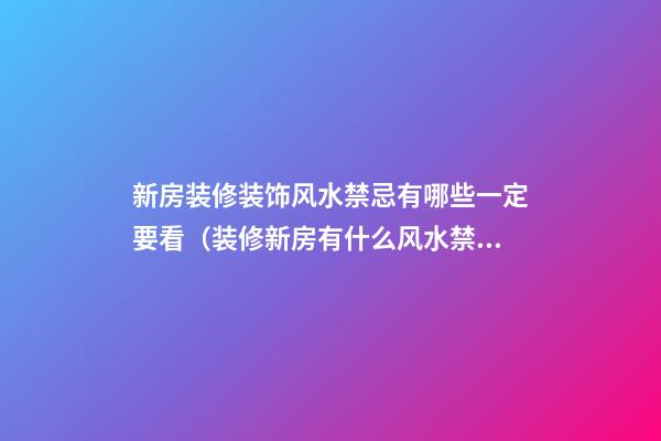 新房装修装饰风水禁忌有哪些一定要看（装修新房有什么风水禁忌）