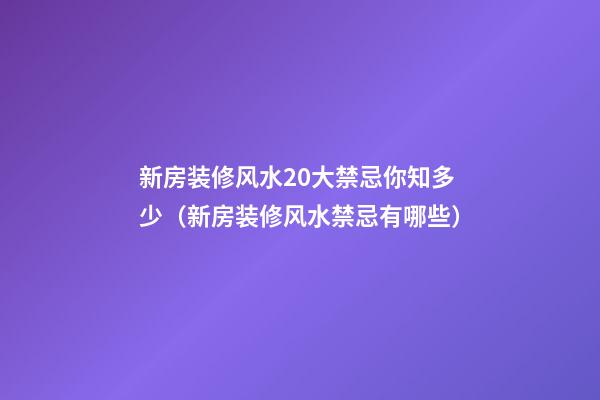 新房装修风水20大禁忌你知多少（新房装修风水禁忌有哪些）