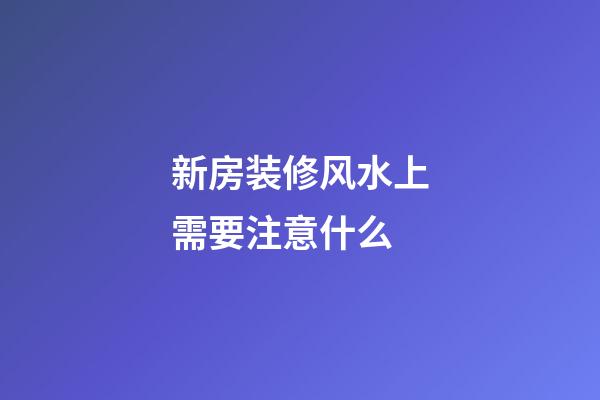 新房装修风水上需要注意什么