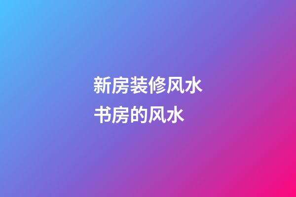 新房装修风水书房的风水
