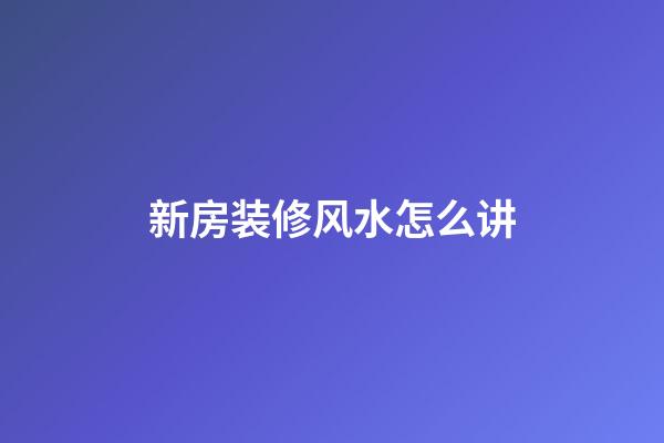新房装修风水怎么讲