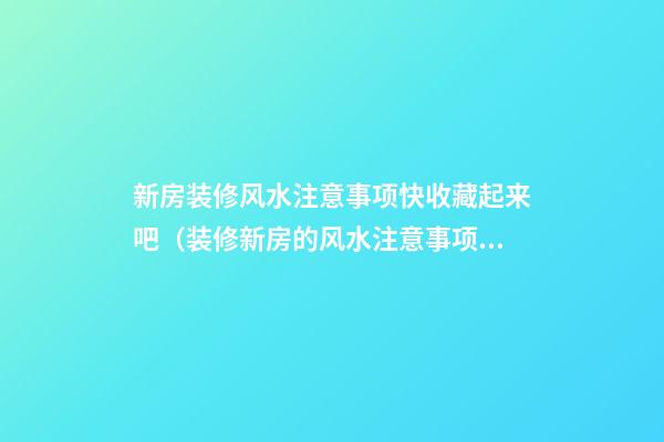 新房装修风水注意事项快收藏起来吧（装修新房的风水注意事项）