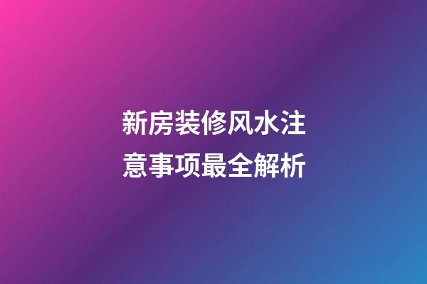 新房装修风水注意事项最全解析