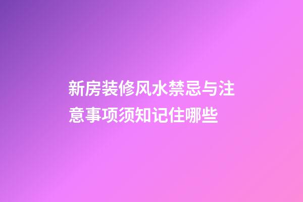 新房装修风水禁忌与注意事项须知记住哪些