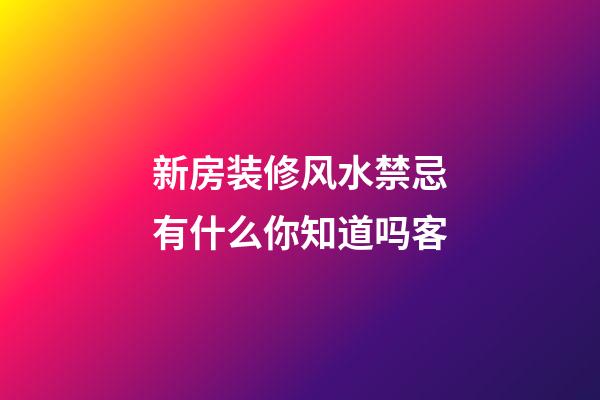 新房装修风水禁忌有什么你知道吗客