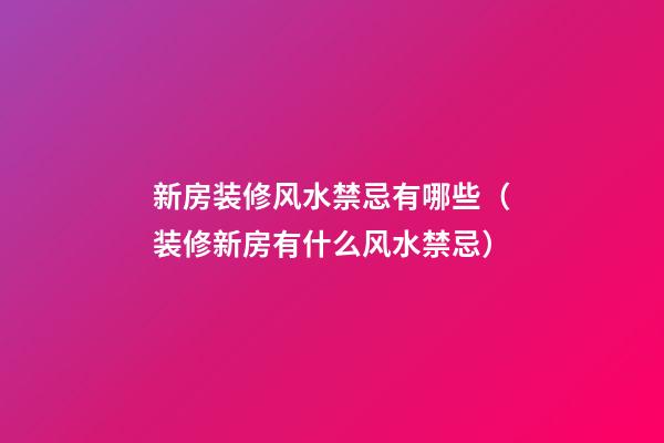 新房装修风水禁忌有哪些（装修新房有什么风水禁忌）