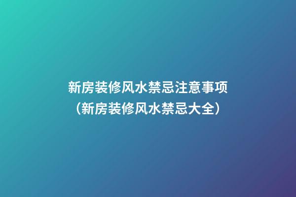 新房装修风水禁忌注意事项（新房装修风水禁忌大全）