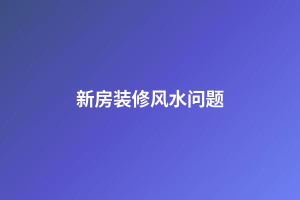 新房装修风水问题