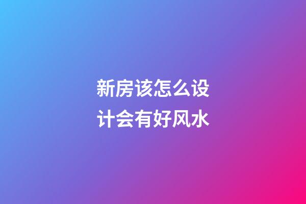 新房该怎么设计会有好风水