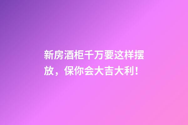 新房酒柜千万要这样摆放，保你会大吉大利！