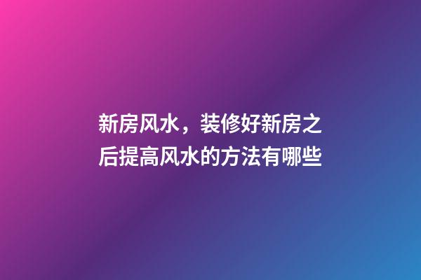 新房风水，装修好新房之后提高风水的方法有哪些