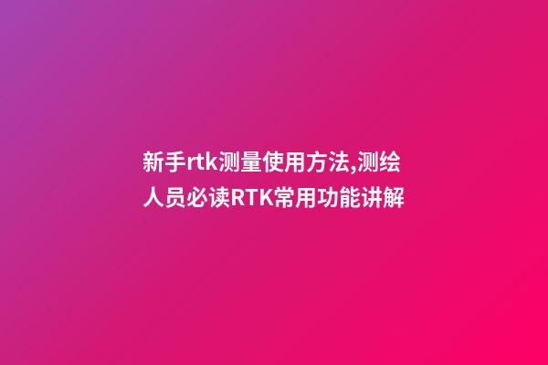 新手rtk测量使用方法,测绘人员必读RTK常用功能讲解-第1张-观点-玄机派