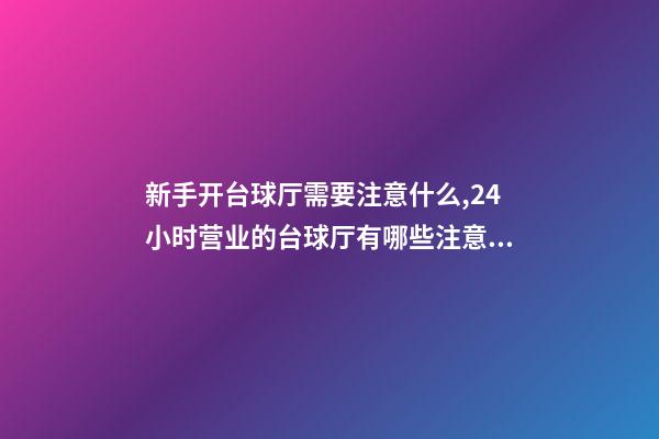 新手开台球厅需要注意什么,24小时营业的台球厅有哪些注意事项-第1张-观点-玄机派