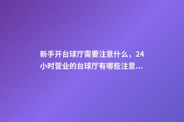 新手开台球厅需要注意什么，24小时营业的台球厅有哪些注意事项-第1张-观点-玄机派