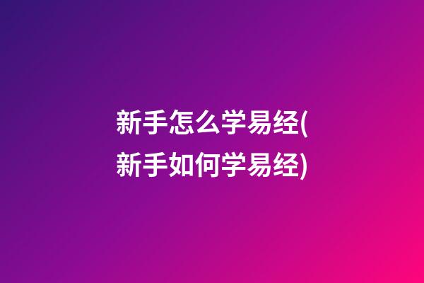 新手怎么学易经(新手如何学易经)