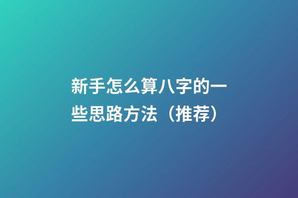新手怎么算八字的一些思路方法（推荐）