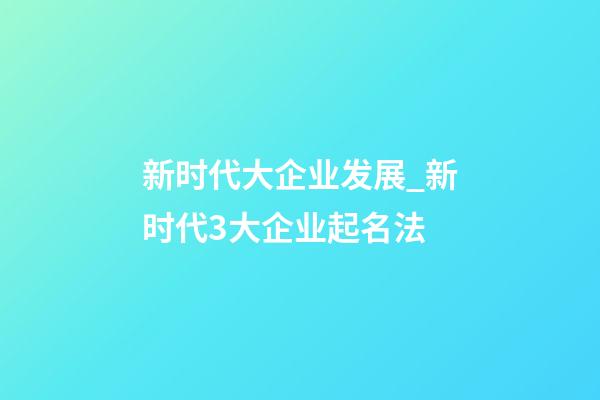 新时代大企业发展_新时代3大企业起名法-第1张-公司起名-玄机派