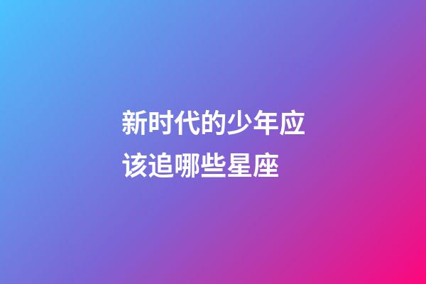 新时代的少年应该追哪些星座-第1张-星座运势-玄机派