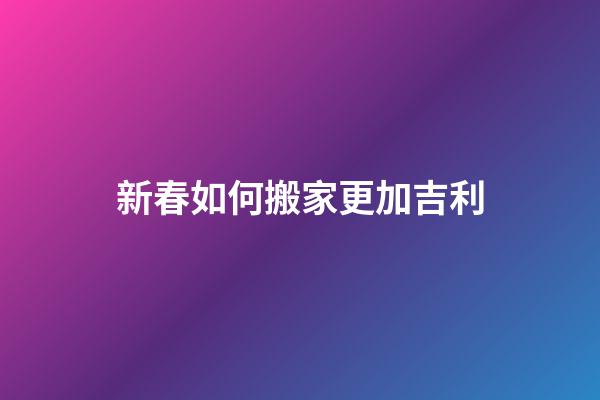 新春如何搬家更加吉利