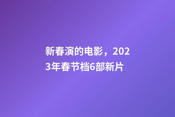 新春演的电影，2023年春节档6部新片