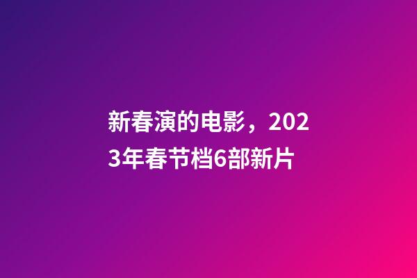 新春演的电影，2023年春节档6部新片-第1张-观点-玄机派