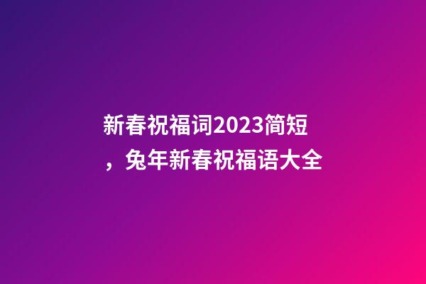 新春祝福词2023简短，兔年新春祝福语大全