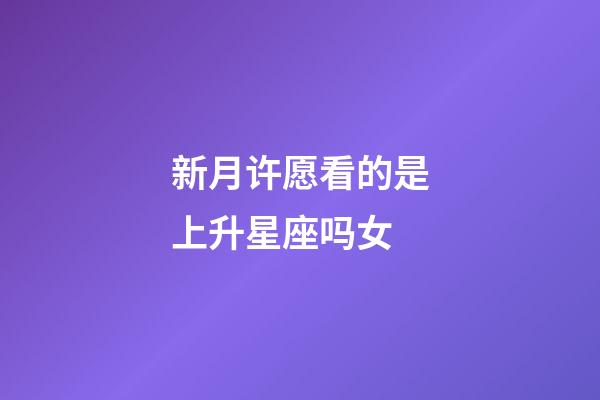 新月许愿看的是上升星座吗女-第1张-星座运势-玄机派