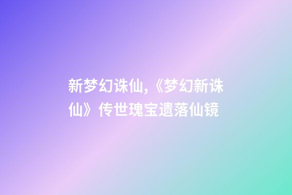 新梦幻诛仙,《梦幻新诛仙》传世瑰宝遗落仙镜-第1张-观点-玄机派