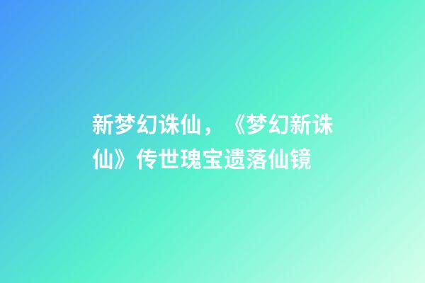 新梦幻诛仙，《梦幻新诛仙》传世瑰宝遗落仙镜-第1张-观点-玄机派