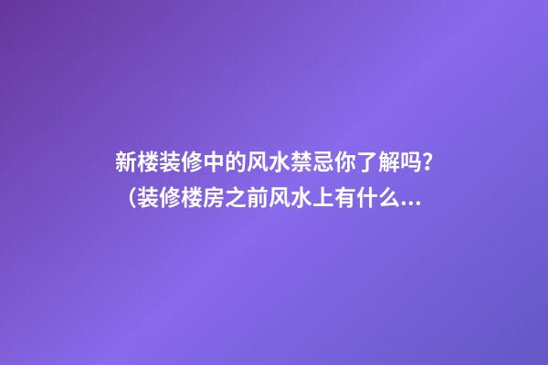 新楼装修中的风水禁忌你了解吗？（装修楼房之前风水上有什么讲究吗）