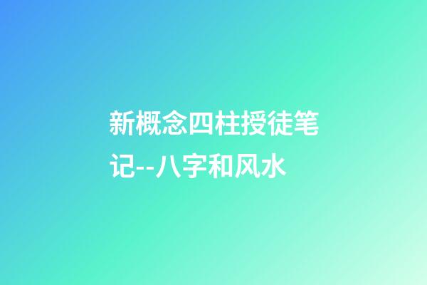 新概念四柱授徒笔记--八字和风水