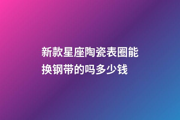 新款星座陶瓷表圈能换钢带的吗多少钱-第1张-星座运势-玄机派