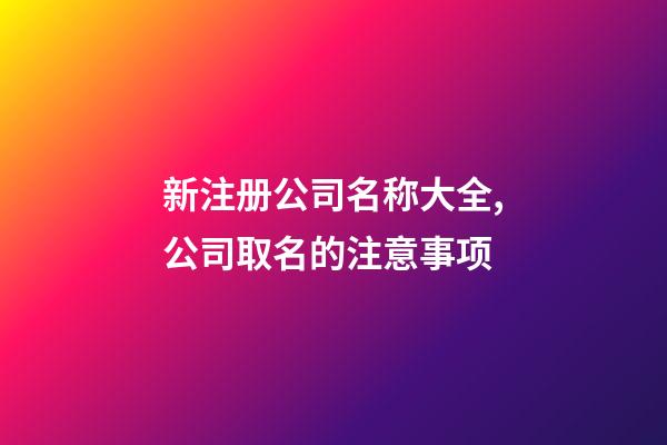 新注册公司名称大全,公司取名的注意事项-第1张-公司起名-玄机派