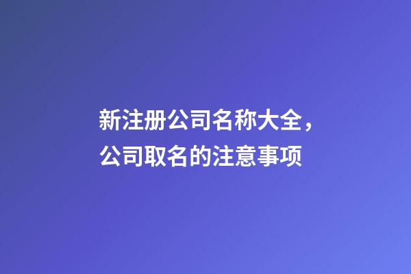 新注册公司名称大全，公司取名的注意事项-第1张-公司起名-玄机派