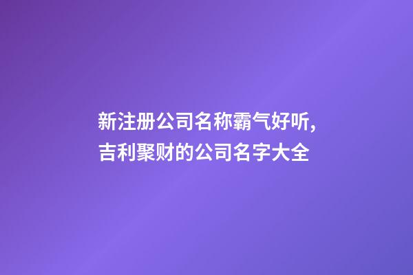 新注册公司名称霸气好听,吉利聚财的公司名字大全-第1张-公司起名-玄机派