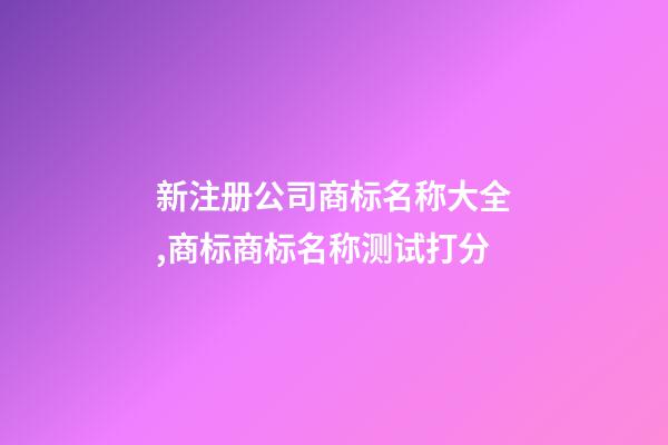 新注册公司商标名称大全,商标商标名称测试打分-第1张-公司起名-玄机派
