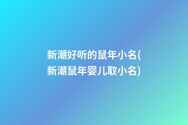 新潮好听的鼠年小名(新潮鼠年婴儿取小名)